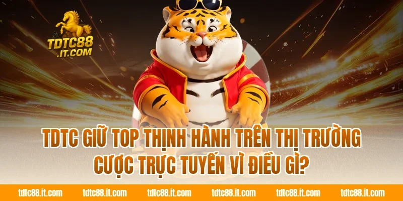 TDTC 11 TDTC giữ top thịnh hành trên thị trường cược trực tuyến vì điều gì?